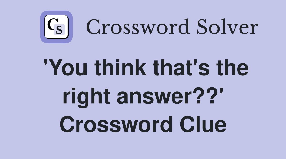 'You think that's the right answer??' Crossword Clue