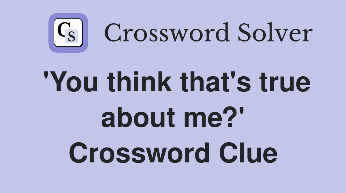 'You think that's true about me?' Crossword Clue