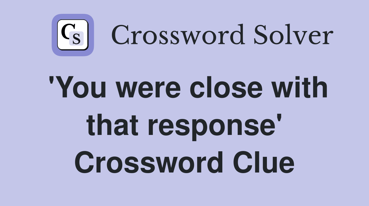 'You were close with that response' Crossword Clue