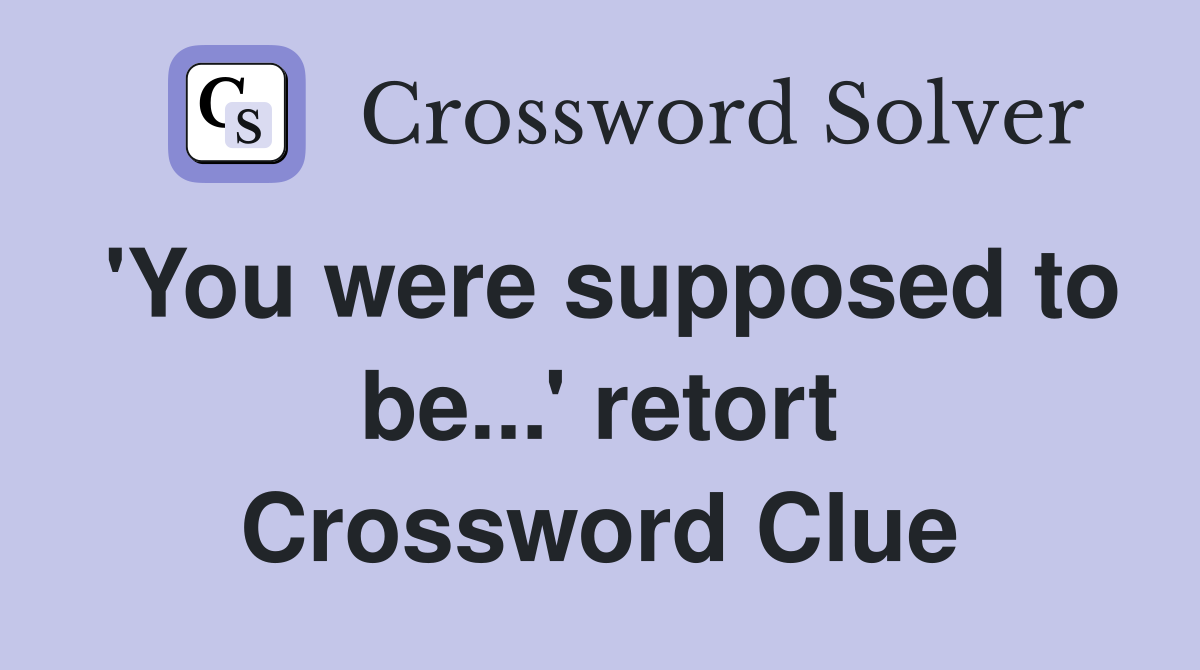 'You were supposed to be...' retort Crossword Clue