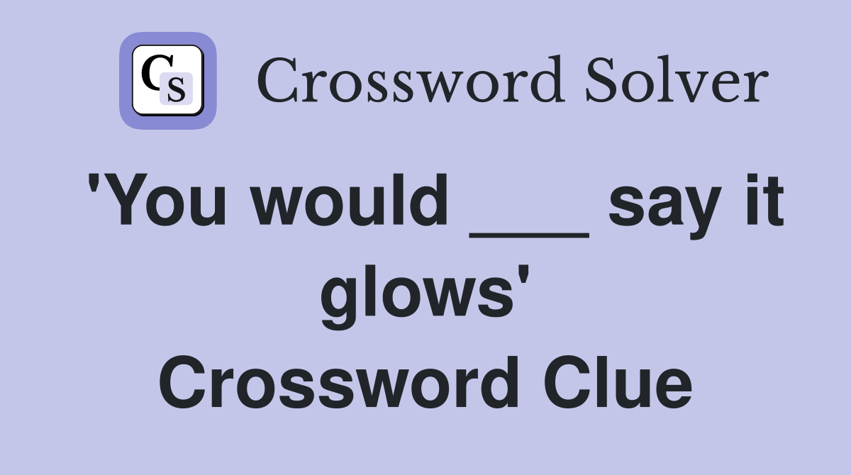 'You would ___ say it glows' Crossword Clue