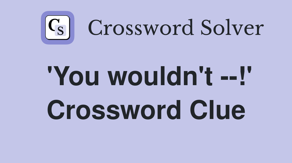 'You wouldn't --!' Crossword Clue