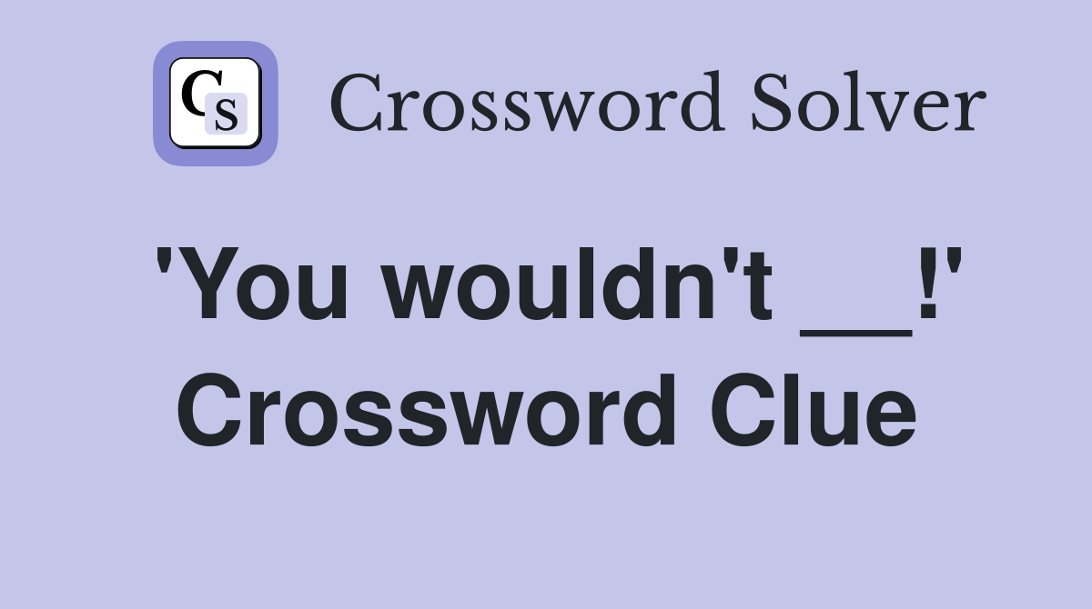 'You wouldn't __!' Crossword Clue