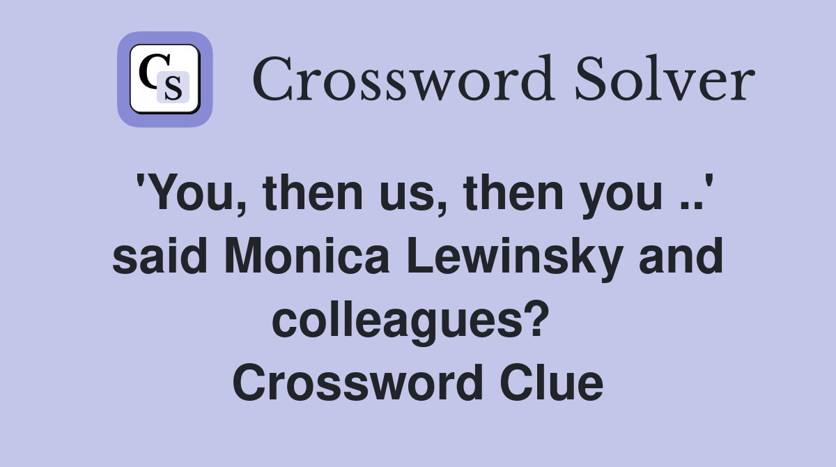 'You, then us, then you ..' said Monica Lewinsky and colleagues?  Crossword Clue