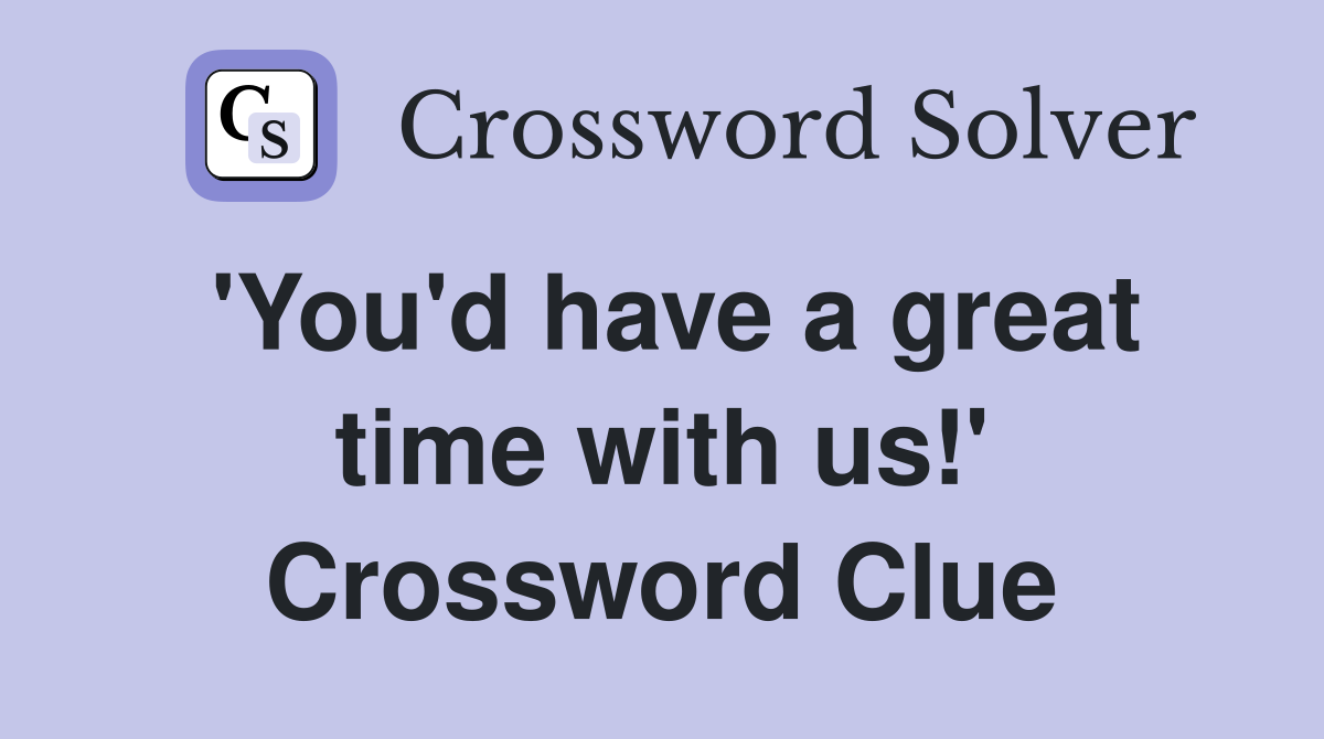 'You'd have a great time with us!' Crossword Clue