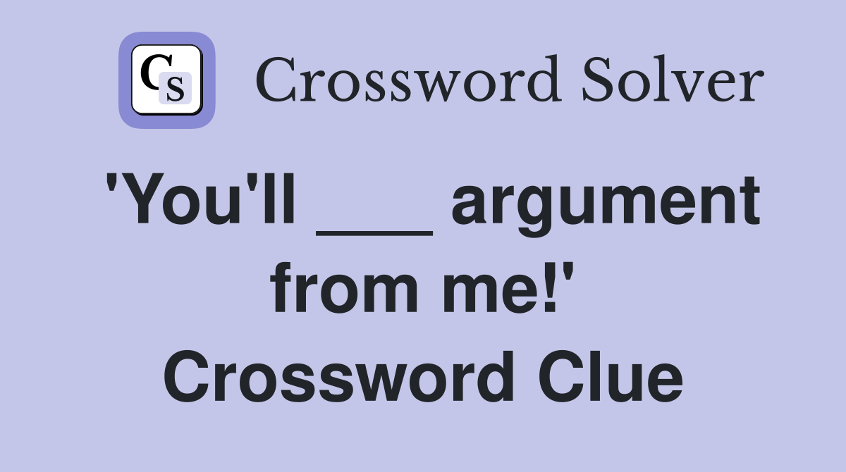 'You'll ___ argument from me!' Crossword Clue
