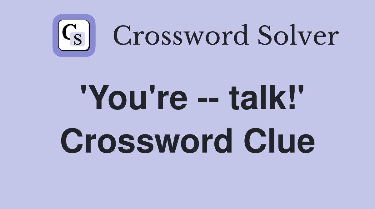 'You're -- talk!' Crossword Clue