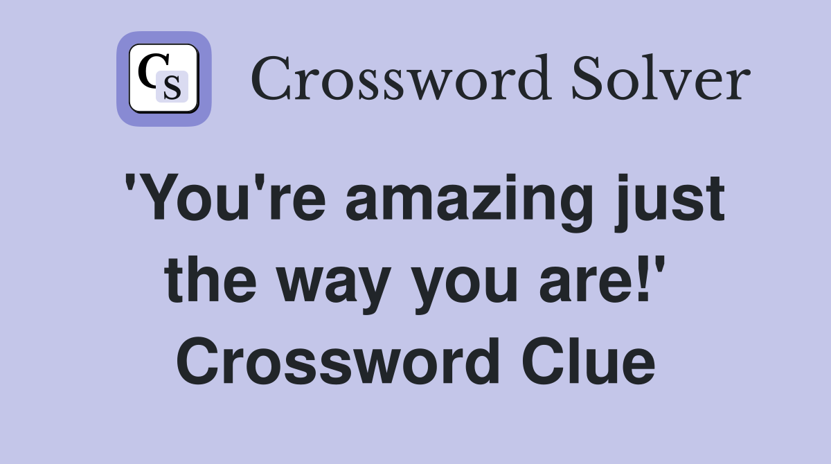 'You're amazing just the way you are!' Crossword Clue