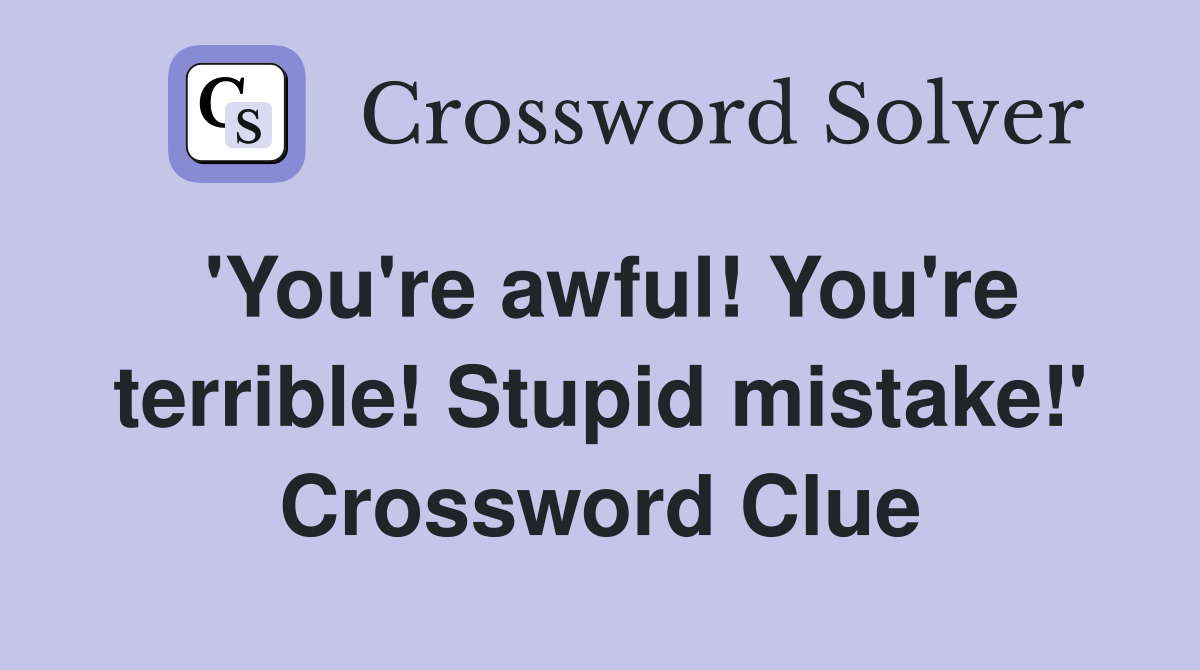 'You're awful! You're terrible! Stupid mistake!' Crossword Clue