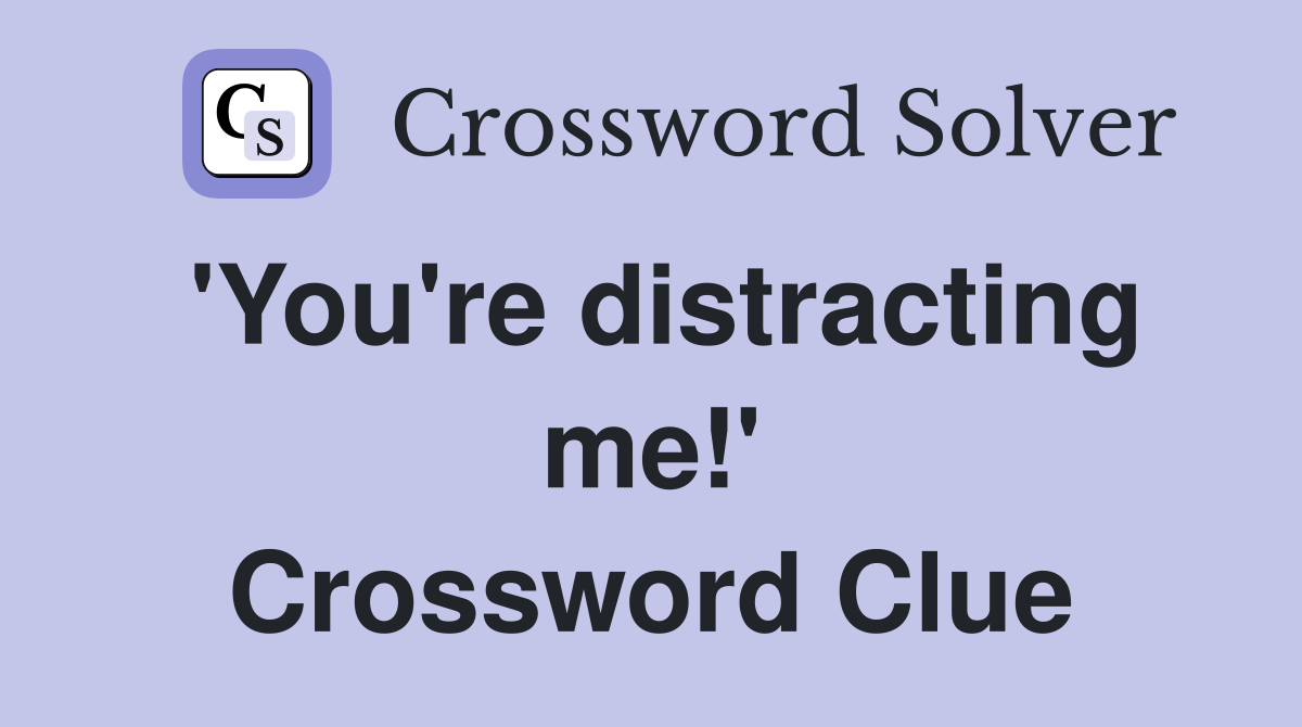 'You're distracting me!' Crossword Clue