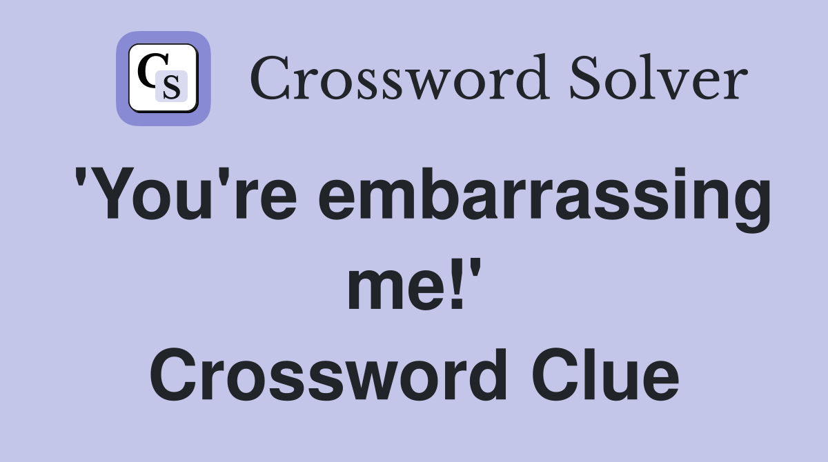 'You're embarrassing me!' Crossword Clue
