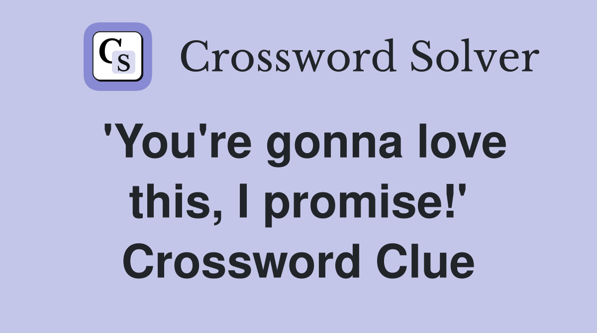 'You're gonna love this, I promise!' Crossword Clue
