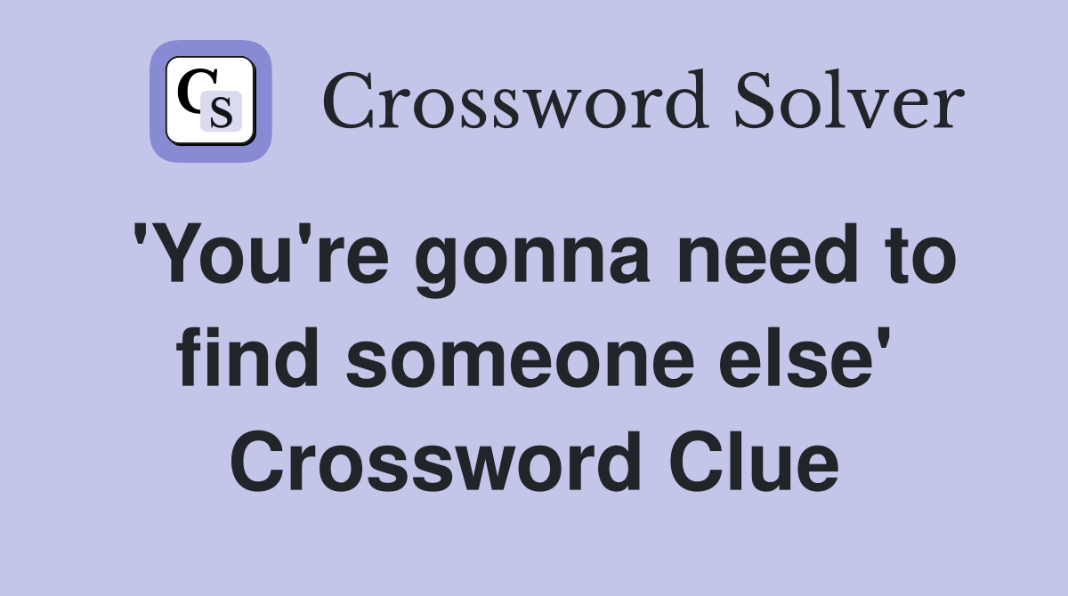 'You're gonna need to find someone else' Crossword Clue