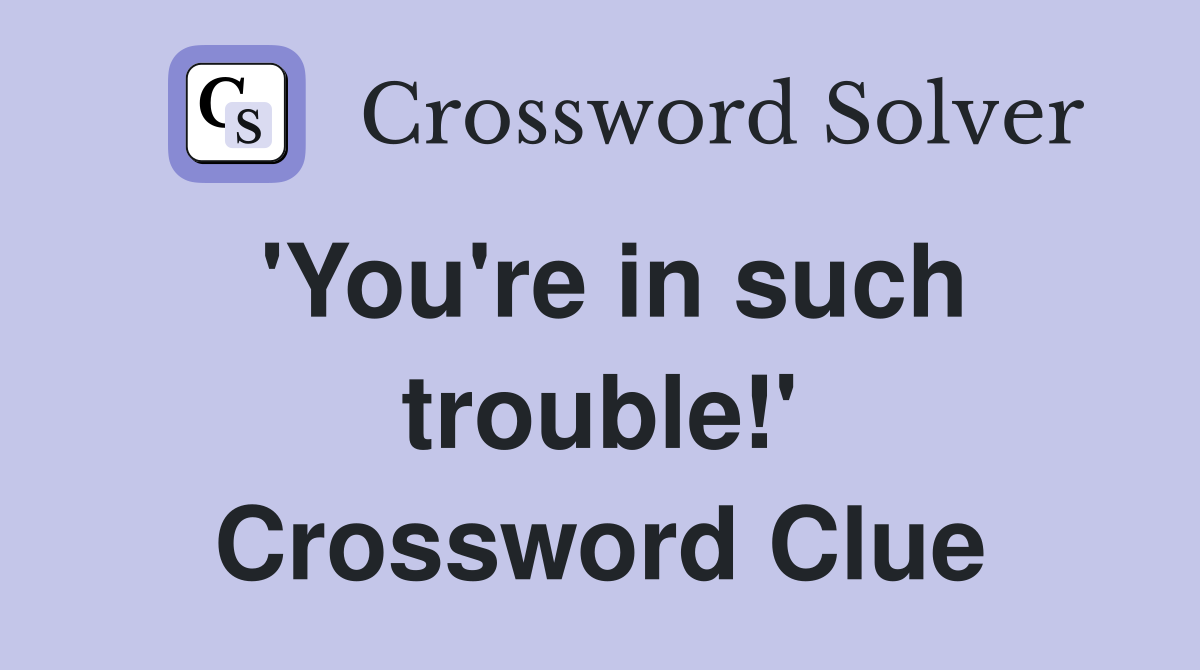 'You're in such trouble!' Crossword Clue