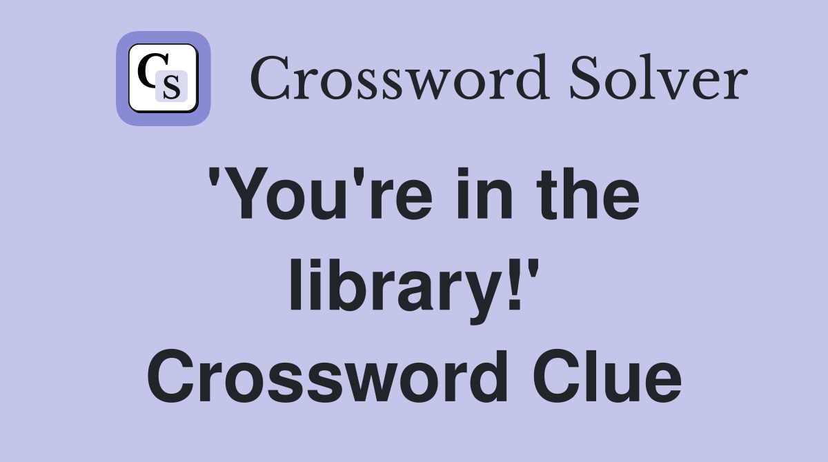 'You're in the library!' Crossword Clue