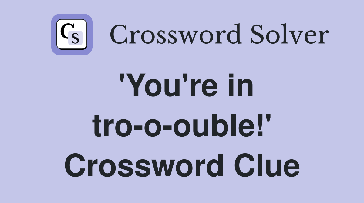 'You're in tro-o-ouble!' Crossword Clue
