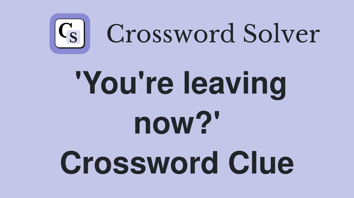 'You're leaving now?' Crossword Clue