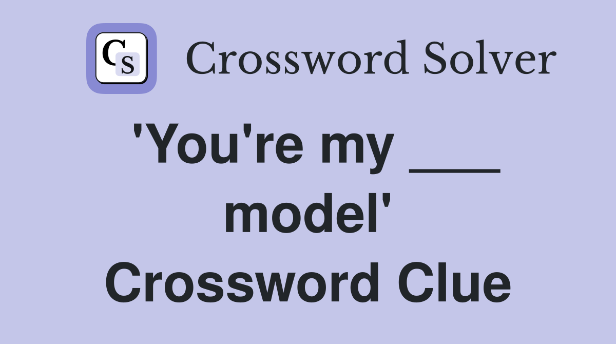 'You're my ___ model' Crossword Clue