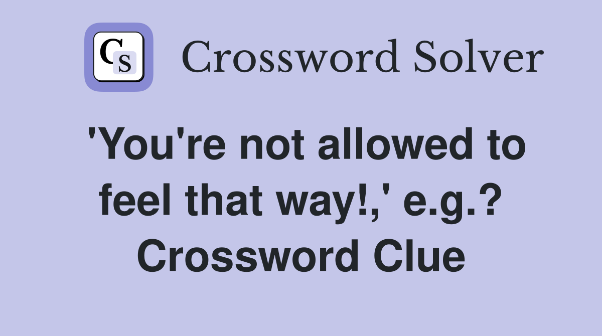 'You're not allowed to feel that way!,' e.g.? Crossword Clue