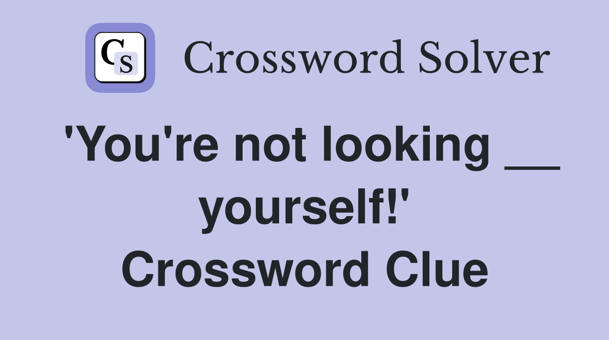 'You're not looking __ yourself!' Crossword Clue