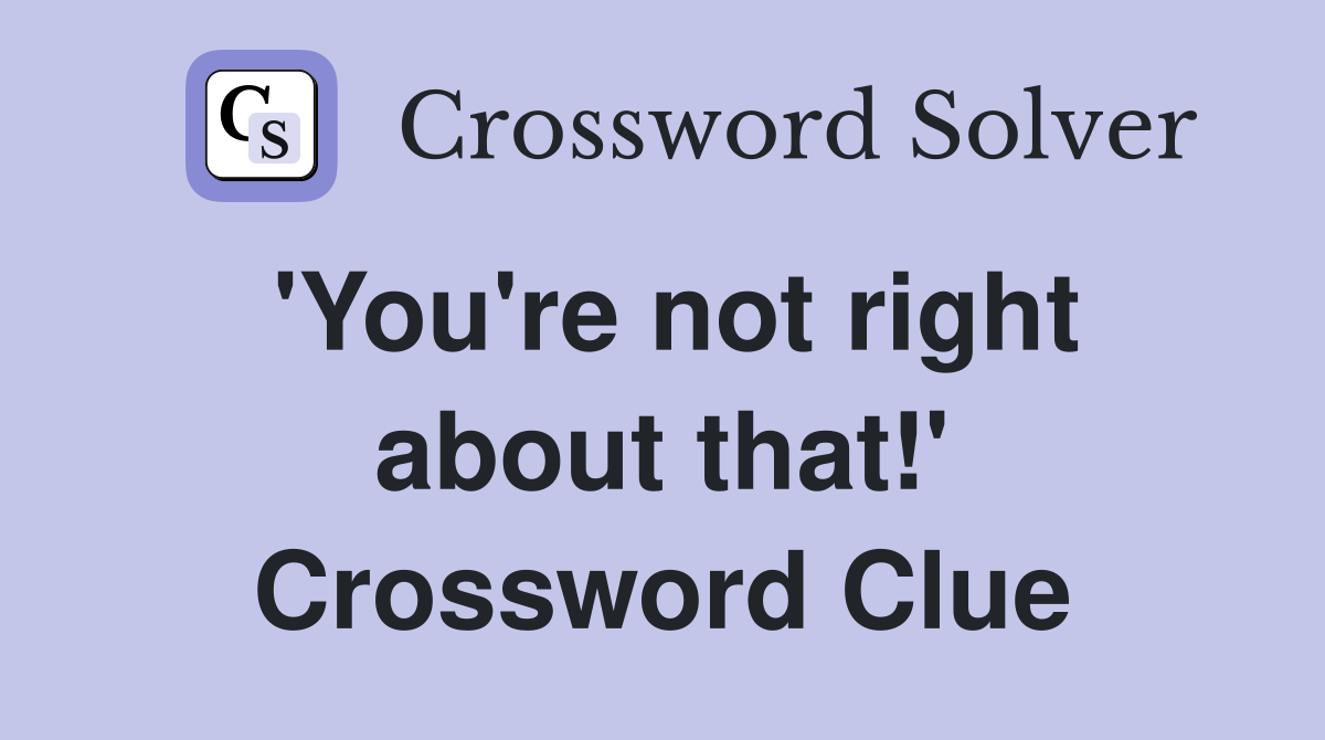 'You're not right about that!' Crossword Clue