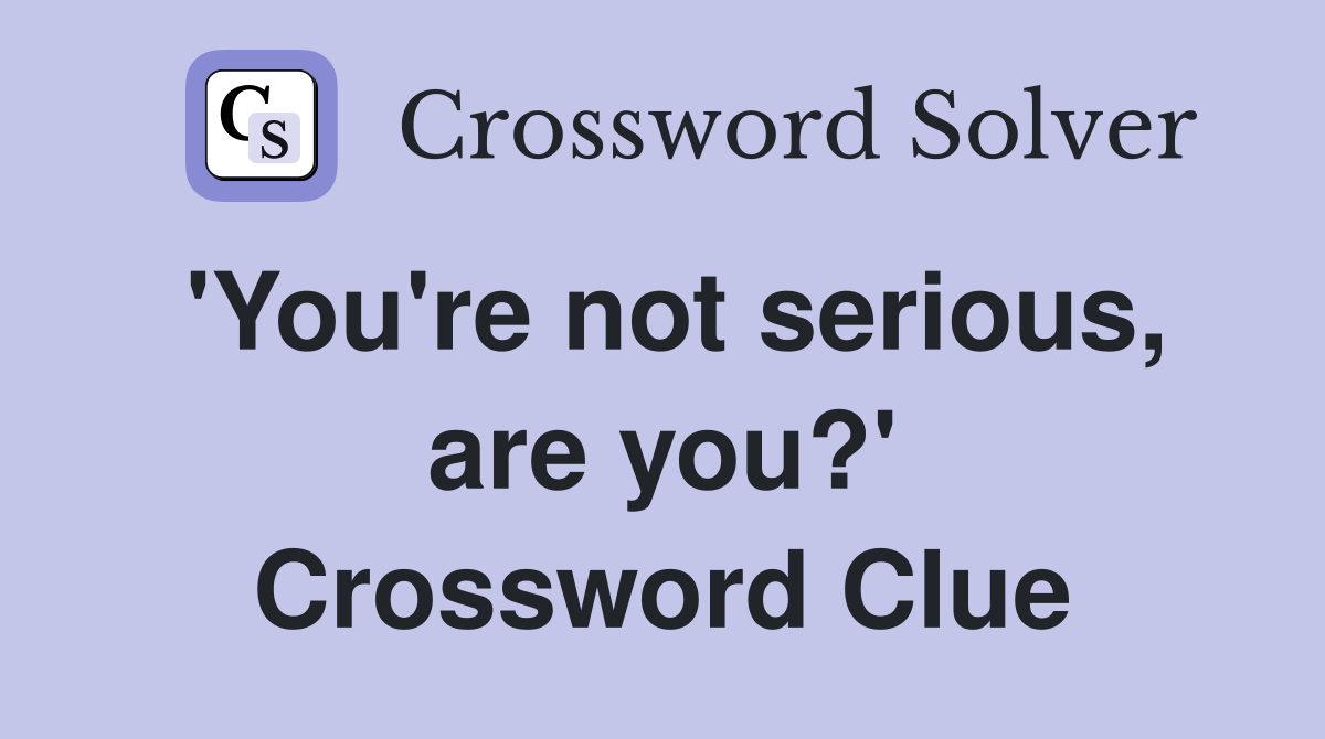'You're not serious, are you?' Crossword Clue