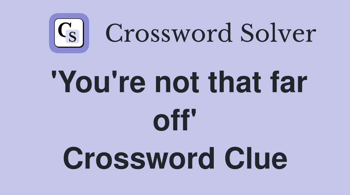 'You're not that far off' Crossword Clue