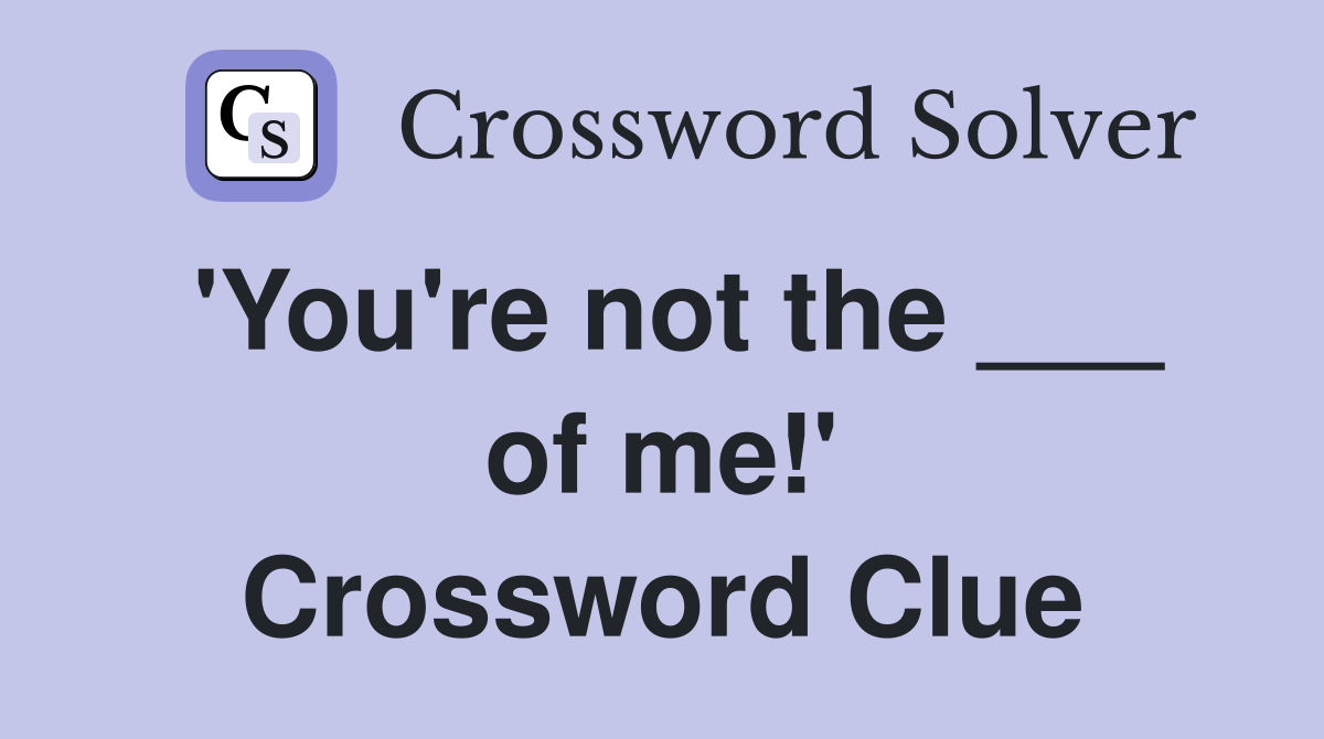 'You're not the ___ of me!' Crossword Clue