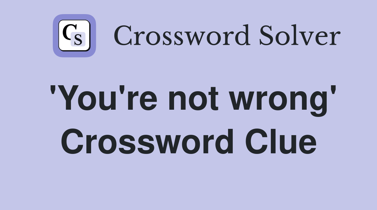 'You're not wrong' Crossword Clue