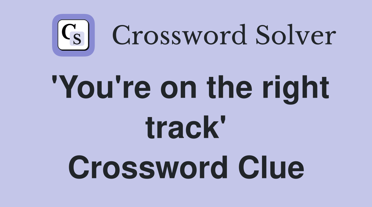 'You're on the right track' Crossword Clue