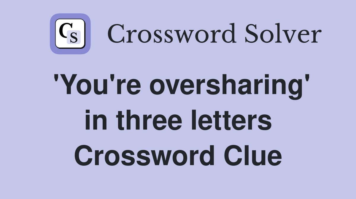'You're oversharing' in three letters Crossword Clue