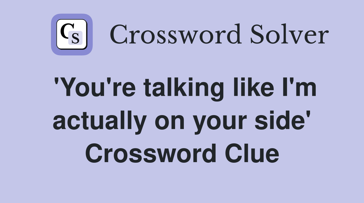 'You're talking like I'm actually on your side' Crossword Clue