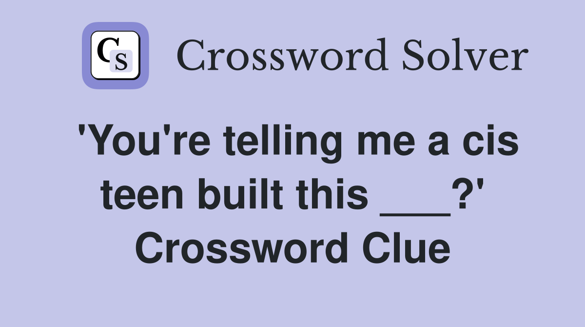 'You're telling me a cis teen built this ___?' Crossword Clue