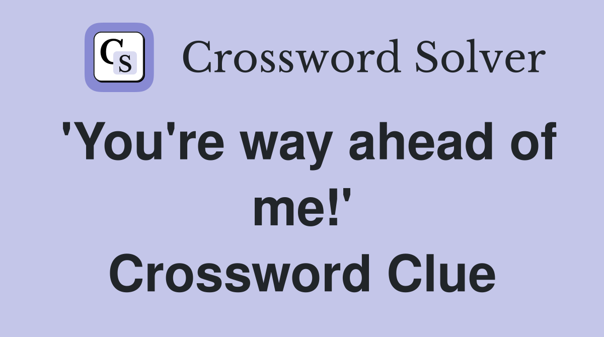 'You're way ahead of me!' Crossword Clue