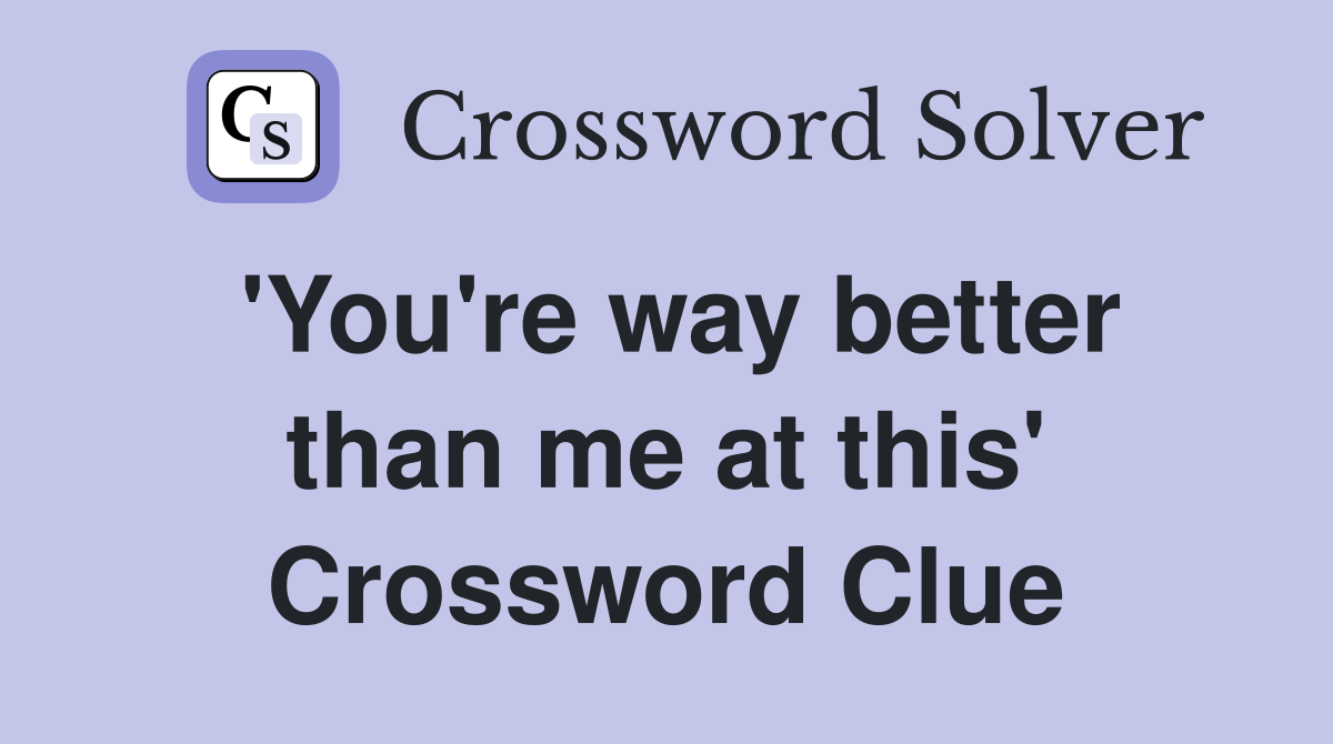 'You're way better than me at this' Crossword Clue