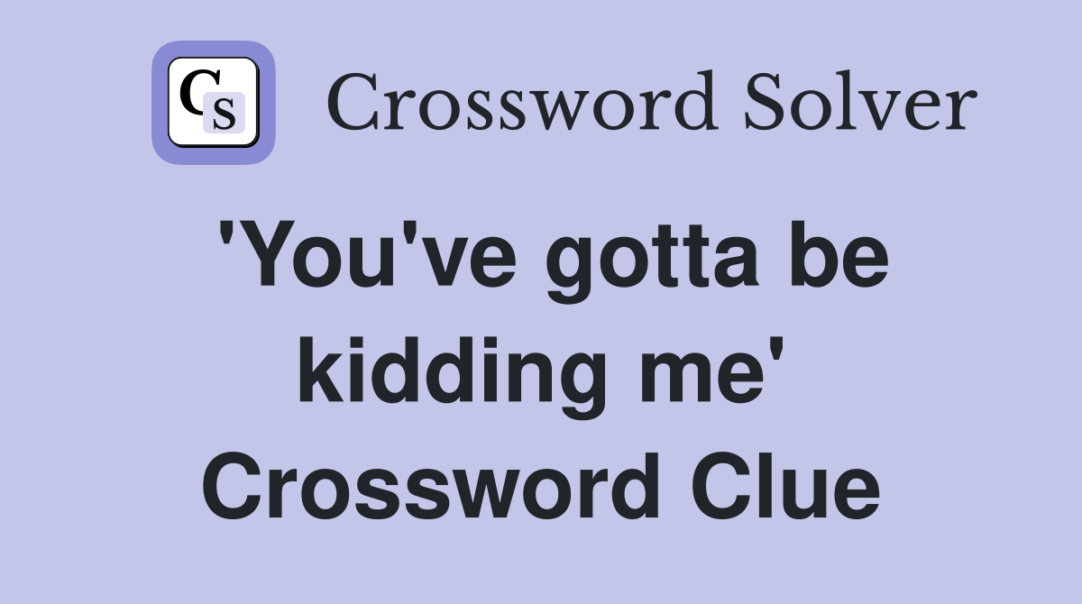 'You've gotta be kidding me' Crossword Clue