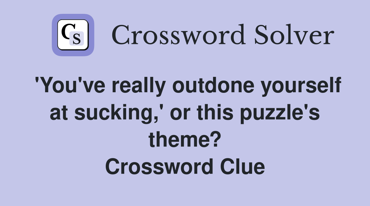 'You've really outdone yourself at sucking,' or this puzzle's theme? Crossword Clue