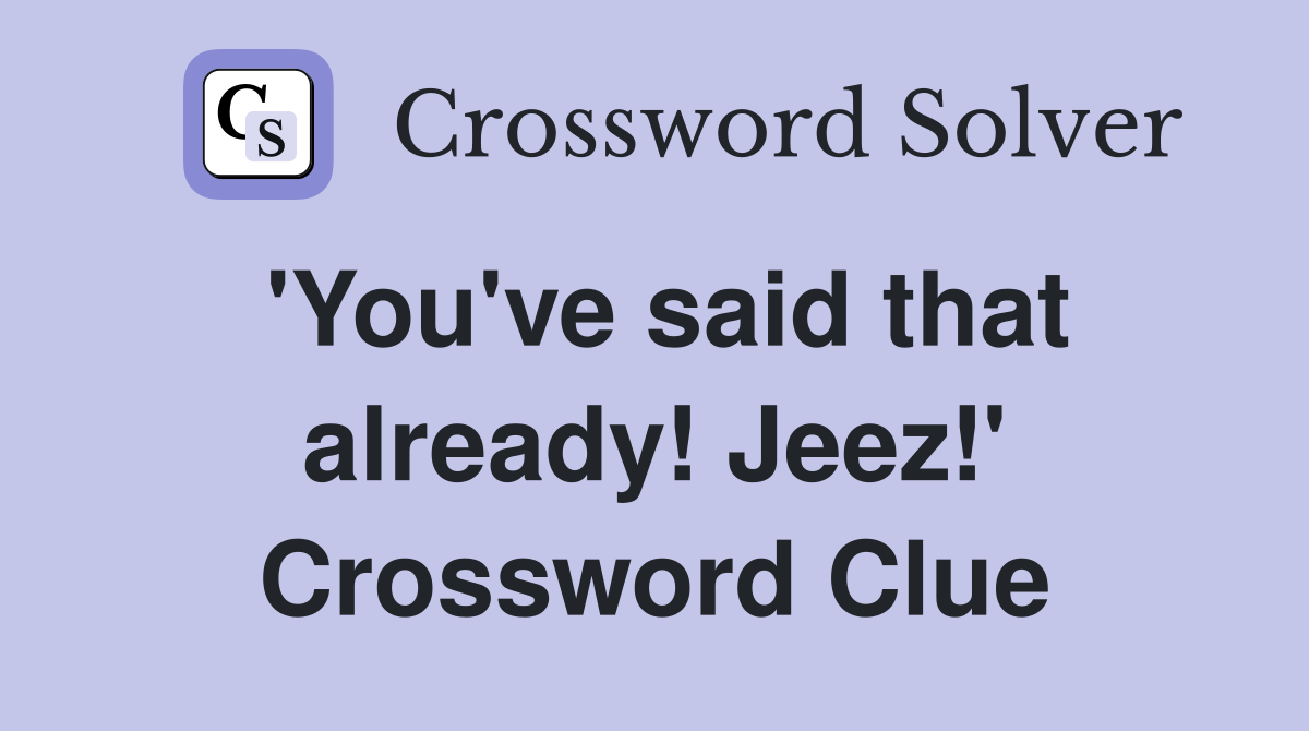 'You've said that already! Jeez!' Crossword Clue