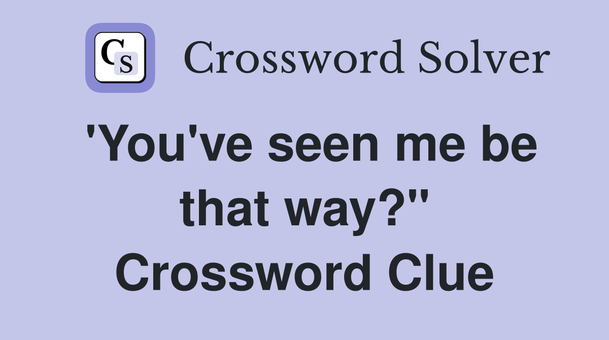 'You've seen me be that way?" Crossword Clue