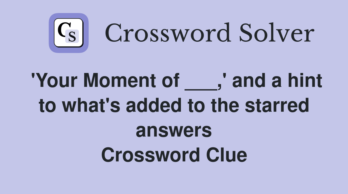 'Your Moment of ___,' and a hint to what's added to the starred answers Crossword Clue