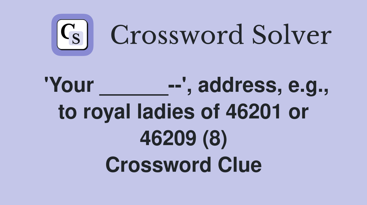 'Your ______--', address, e.g., to royal ladies of 46201 or 46209 (8) Crossword Clue
