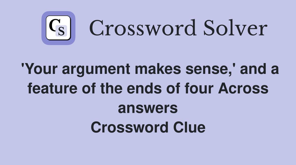 'Your argument makes sense,' and a feature of the ends of four Across answers Crossword Clue
