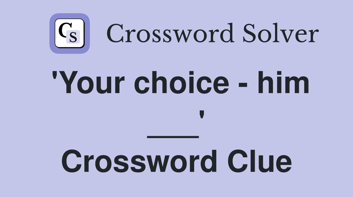 'Your choice - him ___' Crossword Clue