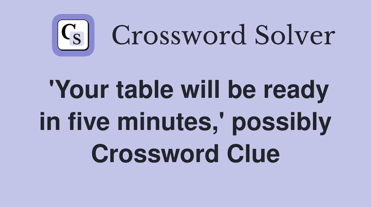 'Your table will be ready in five minutes,' possibly Crossword Clue