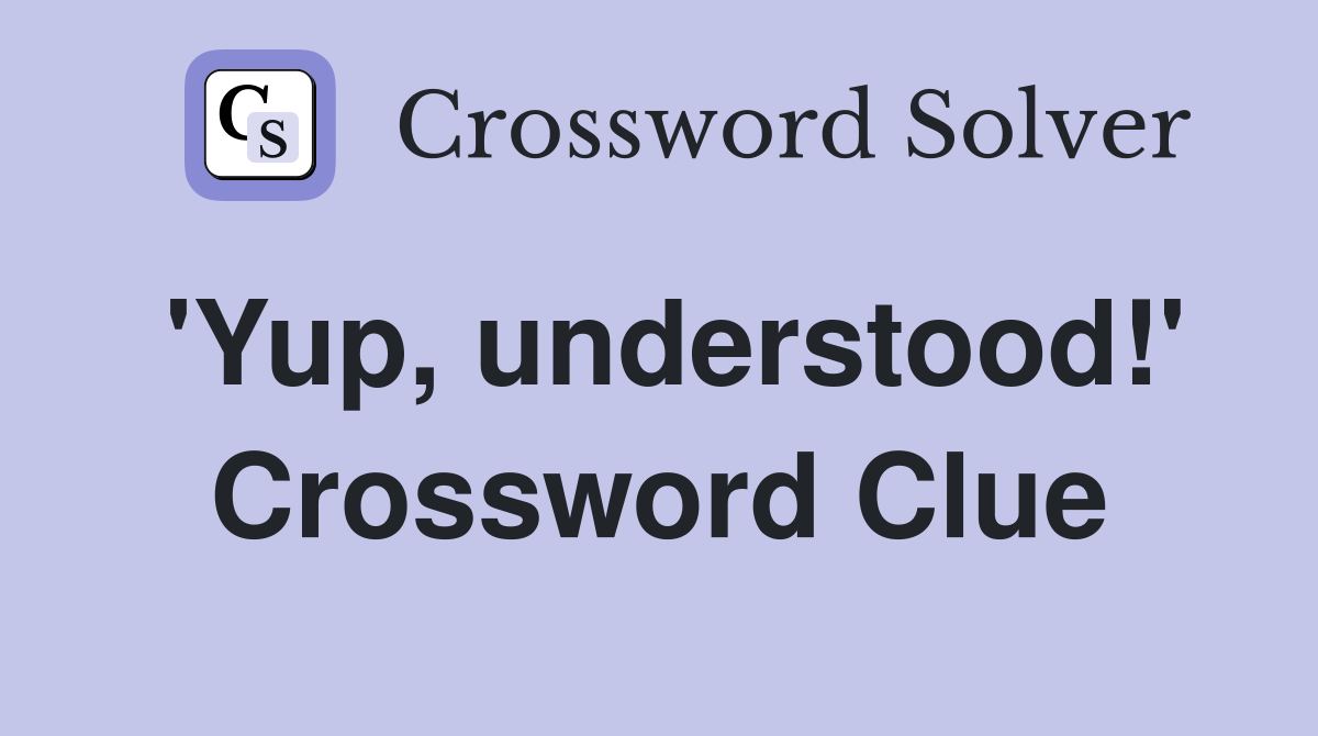'Yup, understood!' Crossword Clue
