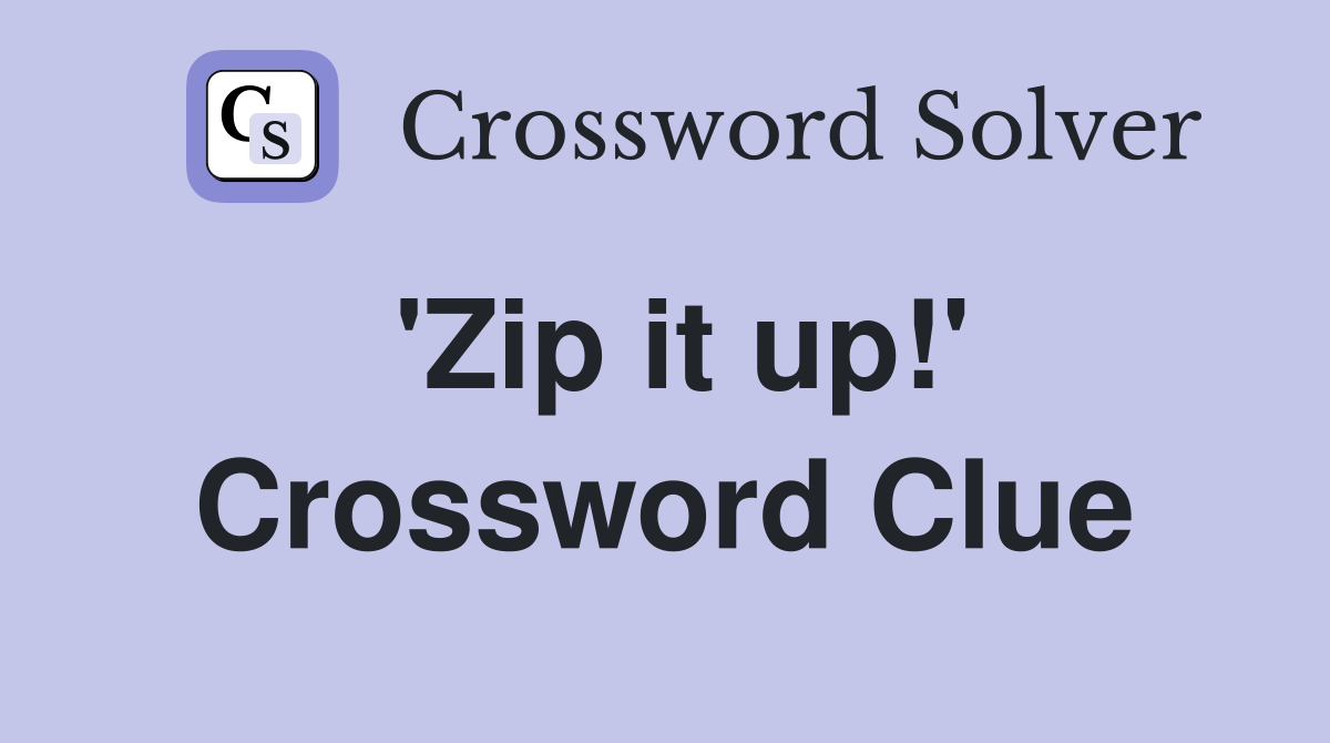 'Zip it up!' Crossword Clue