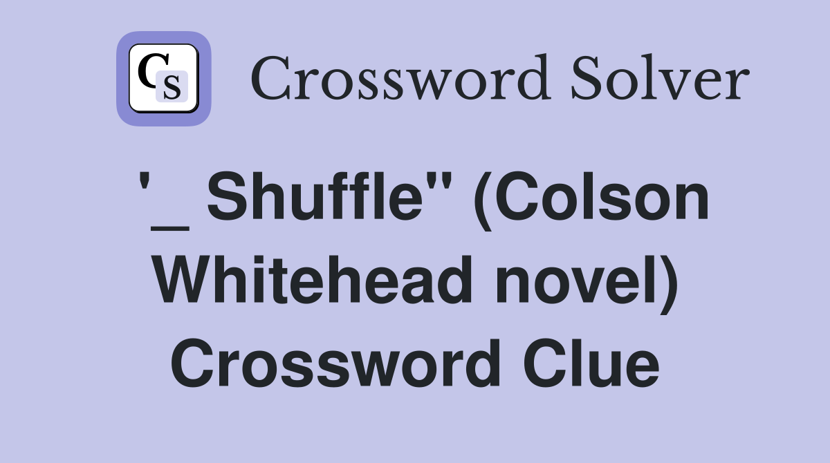 '_ Shuffle" (Colson Whitehead novel) Crossword Clue