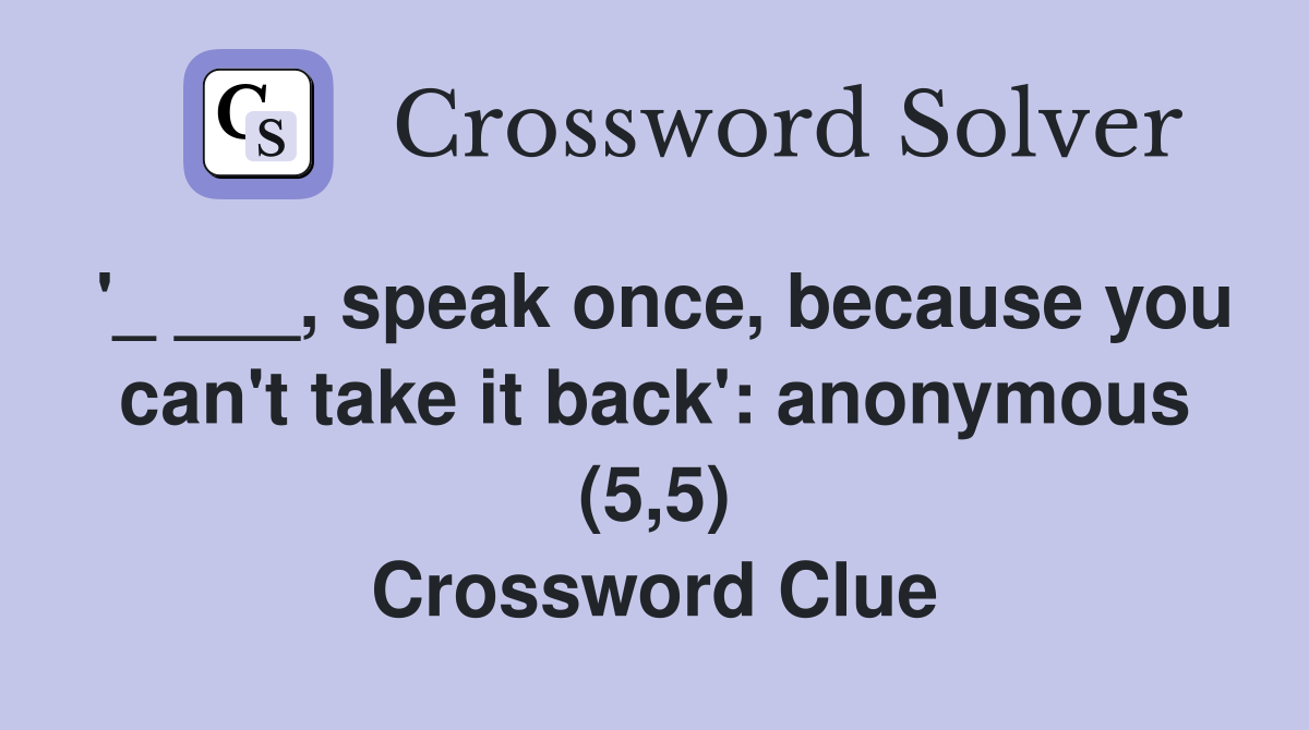 '_ ___, speak once, because you can't take it back': anonymous (5,5) Crossword Clue