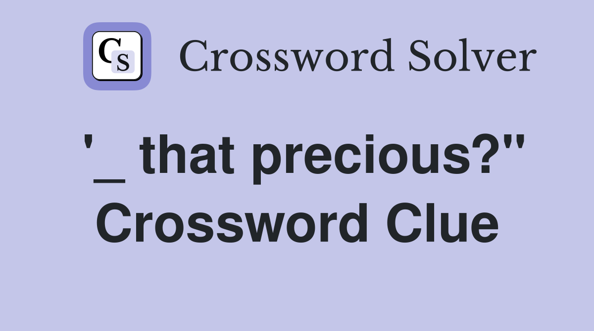 '_ that precious?" Crossword Clue