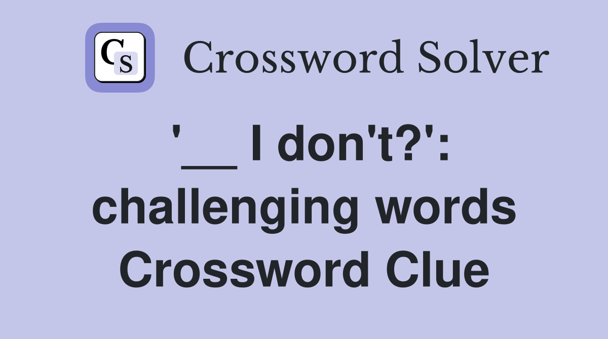 '__ I don't?': challenging words Crossword Clue